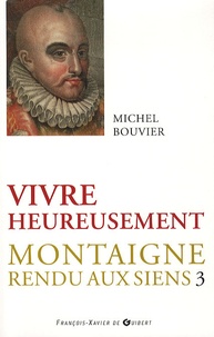 Michel Bouvier - Montaigne rendu aux siens - Tome 3, Vivre heureusement.