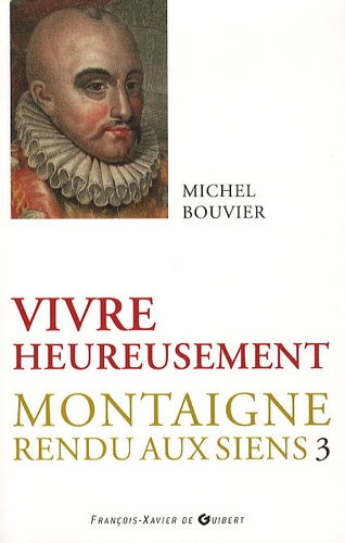 Michel Bouvier - Montaigne rendu aux siens - Tome 3, Vivre heureusement.