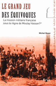 Michel Boyer - Le grand jeu des équivoques - La mission militaire française sous le règne de Moulay Hassan 1er.