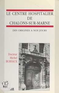 Michel Bursaux et Guy Dorléat - Le centre hospitalier de Châlons-sur-Marne - Des origines à nos jours.