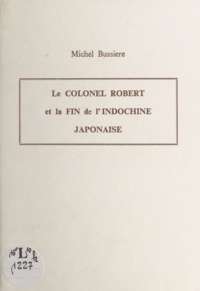 Michel Bussière - Le Colonel Robert et la fin de l'Indochine japonaise - Communication donnée le 28 avril 1994 devant la Société d'Agriculture, Sciences et Arts de Douai.