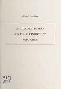 Le Colonel Robert et la fin de l'Indochine japonaise