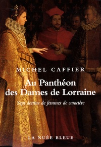 Michel Caffier - Au Panthéon des Dames de Lorraine - Sept destins de femmes de caractère.