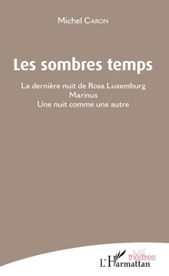 Michel Caron - Les sombres temps - La dernière nuit de Rosa Luxemburg ; Marinus ; Une nuit comme une autre.