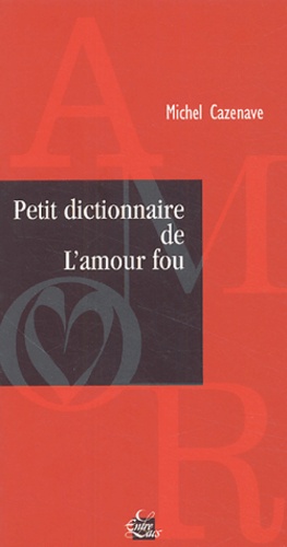 Michel Cazenave - Petit dictionnaire de l'amour fou.