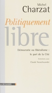 Michel Charzat - Politiquement Libre. Democratie Ou Liberalisme, Le Pari De La Cite.