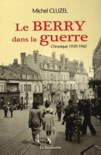 Michel Cluzel - Le Berry dans la guerre - Volume 1, Chronique 1939-1942.