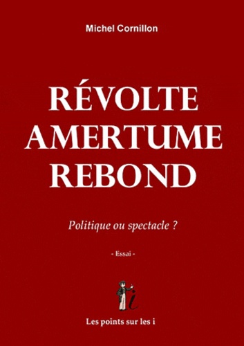 Michel Cornillon - Révolte - Amertume - Rebond - Politique ou spectacle ?.