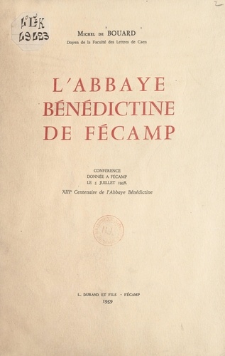 L'abbaye bénédictine de Fécamp. Conférence donnée à Fécamp le 5 juillet 1958. XIIIe centenaire de l'abbaye bénédictine