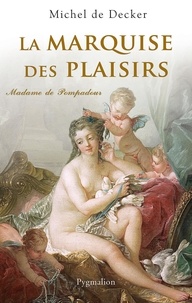 Michel de Decker - La marquise des plaisirs - Madame de Pompadour.
