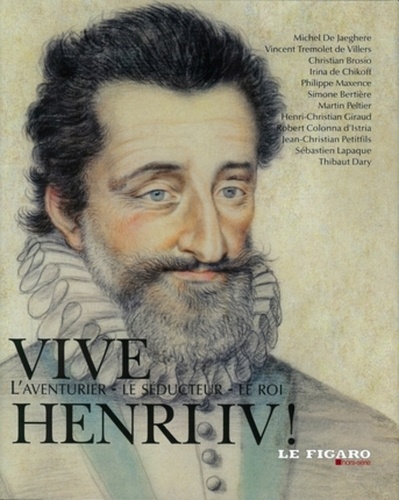 Michel de Jaeghere et Vincent Tremolet de Villers - Vive Henri IV ! - L'aventurier, Le séducteur, Le roi.
