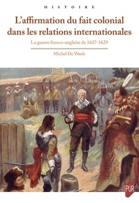 Michel De Waele - L'affirmation du fait colonial dans les relations internationales - La guerre franco-anglaise de 1627-1629.