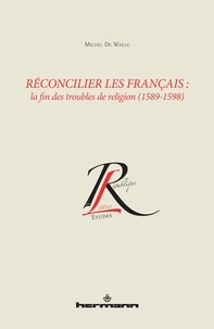 Michel De Waele - Réconcilier les Français : la fin des troubles de religion (1589-1598).