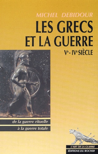 Michel Debidour - Les Grecs et la guerre Vème-IVème siècles. - De la guerre rituelle à la guerre totale.