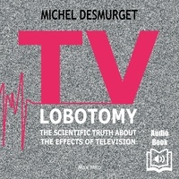 Michel Desmurget et  Synthesized voice - TV Lobotomy. The Scientific Truth About the Effects of Television.