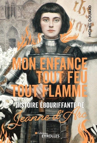 Mon enfance tout feu tout flamme. Histoire ébouriffante de Jeanne d'Arc