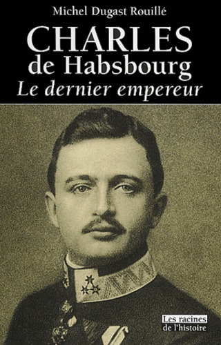 Michel Dugast Rouillé - Charles de Habsbourg - Le dernier empereur.