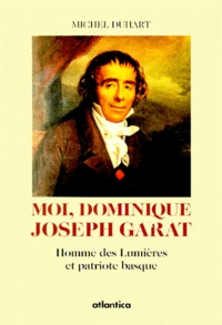 Michel Duhart - Moi, Dominique Joseph Garat. Homme Des Lumieres Et Patriote Basque.