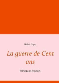 Michel Dupuy - La Guerre de Cent ans - Principaux episodes.