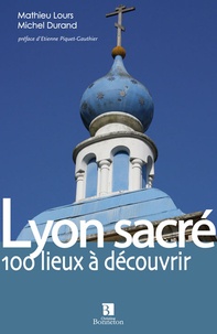 Michel Durand et Mathieu Lours - Lyon sacré - Les lieux de culte du Grand Lyon.