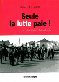 Michel Etcheverry - Seule la lutte paie - Un militant syndical dans l'action.