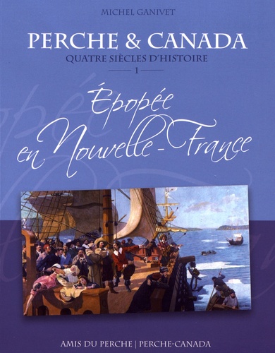 Michel Ganivet - Perche et Canada, quatre siècles d'histoire - Volume 1, Epopée en Nouvelle-France (1621-1763).