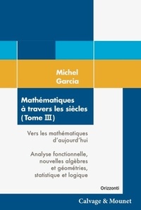 Michel Garcia - Mathématiques à travers les siècles - Tome 3, Vers les mathématiques d'aujourd'hui : Analyse fonctionnelle, nouvelles algèbres et géométries, statistique et logique.
