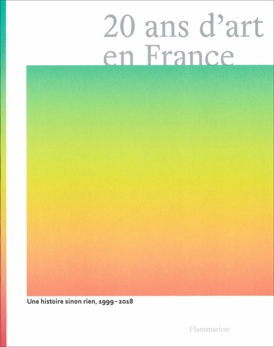 20 ans d'art en France. Une histoire sinon rien, 1999-2018