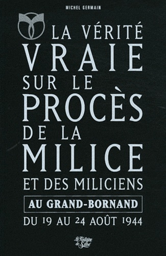 Michel Germain - La Vérité vraie sur le procès de la Milice et des miliciens au Grand-Bornand du 19 août 1944 au 24 août 1944 - L'Epuration en Haute-Savoie.