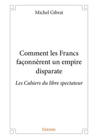 Michel Gibrat - Les cahiers du libre spectateur  : Comment les Francs façonnèrent un empire disparate.