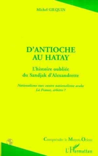 Michel Gilquin - D'Antioche au Hatay - L'histoire oubliée du Sandjak d'Alexandrette, nationalisme turc contre nationalisme arabe, la France arbitre ?.