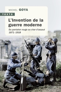 Michel Goya - L'Invention de la guerre moderne - Du pantalon rouge au char d'assaut 1871-1918.