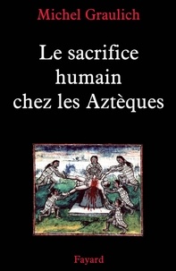 Michel Graulich - Le sacrifice humain chez les Aztèques.