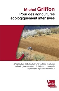 Michel Griffon - Pour des agricultures écologiquement intensives - Des territoires à haute valeur environnementale et de nouvelles politiques agricoles.