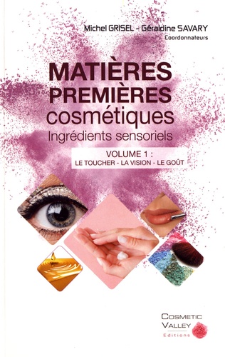 Michel Grisel et Géraldine Savary - Matières premières cosmétiques : ingrédients sensoriels - Volume 1, Le toucher, la vision, le goût.