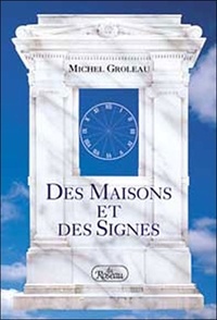 Michel Groleau - Des Maisons Et Des Signes Ou Les Signes Du Zodiaque En Action Dans Les Maisons Astrologiques.