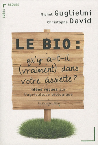 Michel Guglielmi et Christophe David - Le Bio : qu'y a-t-il (vraiment) dans votre assiette ? - Idées reçues sur l'agriculture biologique.