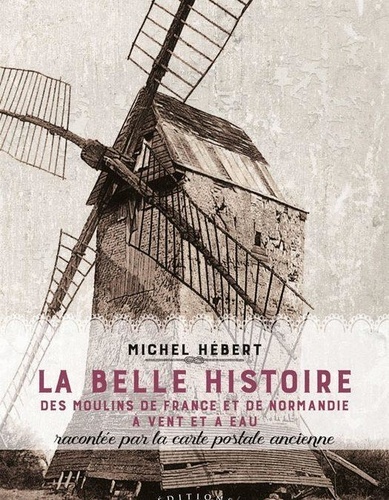 Michel Hébert - La Belle Histoire Des Moulins De France Et De Normandie A Vent Et A Eau... Racontee Par La Carte Postale Ancienne.