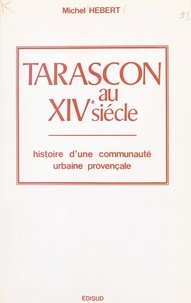Michel Hébert - Tarascon au XIVe siècle - Histoire d'une communauté urbaine provençale.