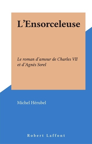 L'Ensorceleuse. Le roman d'amour de Charles VII et d'Agnès Sore