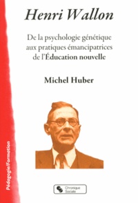 Michel Huber - Henri Wallon - De la psychologie génétique aux pratiques émancipatrices de l'Education nouvelle.