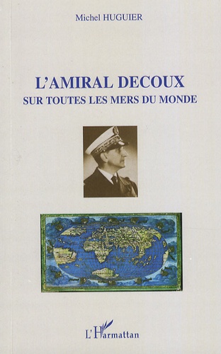 Michel Huguier - L'amiral Decoux sous toutes les mers du monde - De l'Ecole Navale (1901) au gouvernement de l'Indochine (1940-1945).