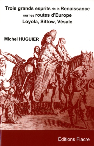 Michel Huguier - Trois grands esprits de la Renaissance sur les routes d'Europe - Michel Sittow, Ignace de Loyola, André Vésale.