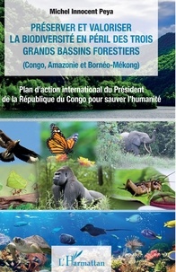 Michel Innocent Peya - Préserver et valoriser la biodiversité en péril des trois grands bassins forestiers (Congo, Amazonie et Bornéo-Mékong) - Plan d’action international du Président  de la République du Congo pour sauver l’humanité.