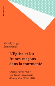 Michel Jarrige - L'Eglise et les francs-maçons dans la tourmente. - Croisade de la revue La franc-maçonnerie démasquée (1884-1899).