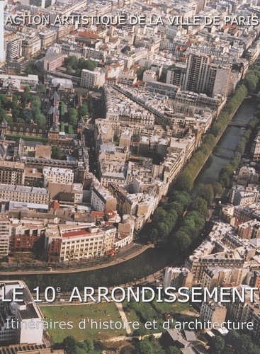 Le 10e arrondissement. Itinéraires d'histoire et d'architecture