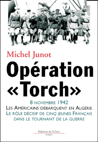 Michel Junot - Operation "Torch". 8 Novembre 1942, Les Americains Debarquent En Algerie, Le Role Decisif De Cinq Jeunes Francais Dans La Tournant De La Guerre.