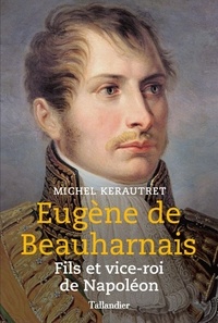 Michel Kerautret - Eugène de Beauharnais - Fils et vice-roi de Napoléon.