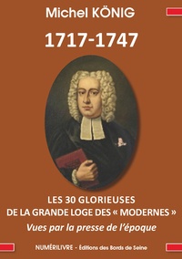 Michel König - 1717-1747 - Les 30 glorieuses de la Grand Loge des Modernes vues par la presse de l'époque.