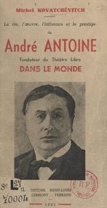 Michel Kovatchévitch et Jean Dulac - La vie, l'œuvre, l'influence et le prestige de André Antoine, fondateur du Théâtre Libre dans le monde.